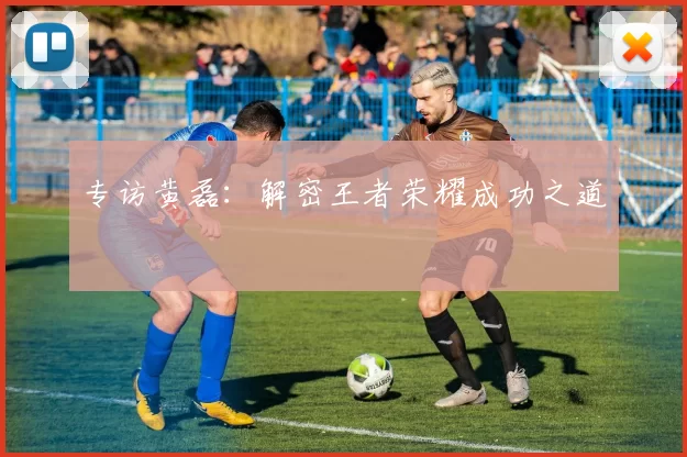 专访黄磊：解密王者荣耀成功之道