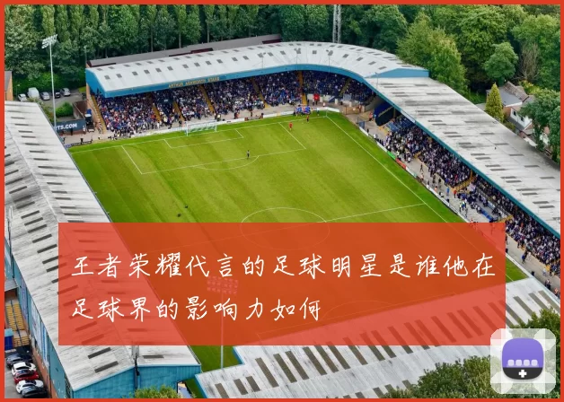 王者荣耀代言的足球明星是谁他在足球界的影响力如何