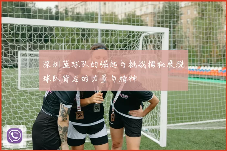 深圳篮球队的崛起与挑战揭秘展现球队背后的力量与精神