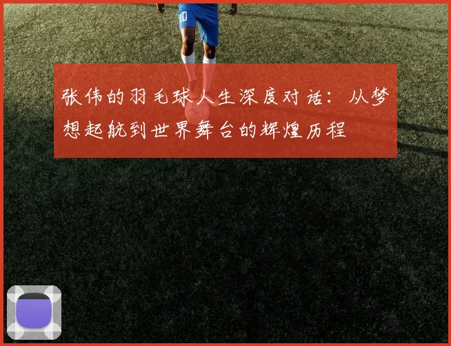 张伟的羽毛球人生深度对话：从梦想起航到世界舞台的辉煌历程