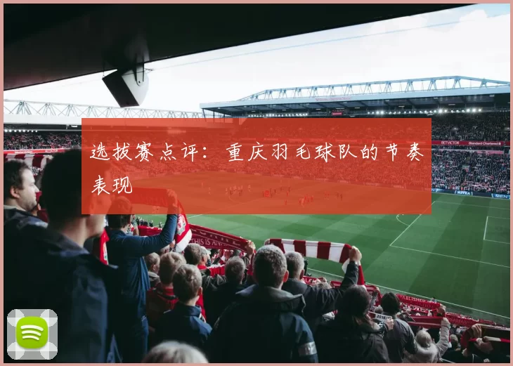 选拔赛点评：重庆羽毛球队的节奏表现