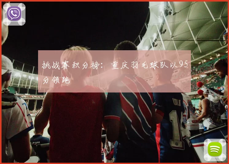 挑战赛积分榜：重庆羽毛球队以95分领跑
