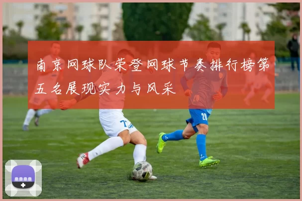 南京网球队荣登网球节奏排行榜第五名展现实力与风采