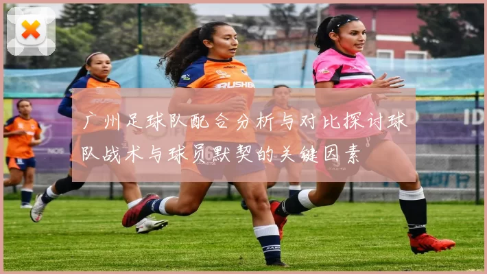 广州足球队配合分析与对比探讨球队战术与球员默契的关键因素