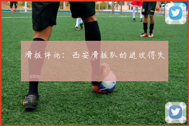 滑板评论：西安滑板队的进攻得失