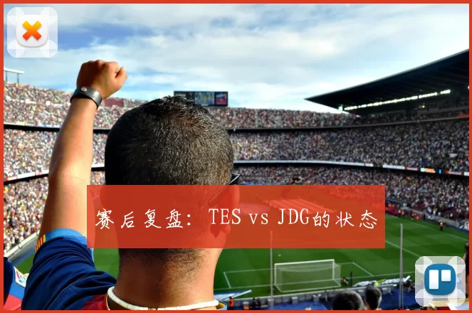 赛后复盘：TES vs JDG的状态