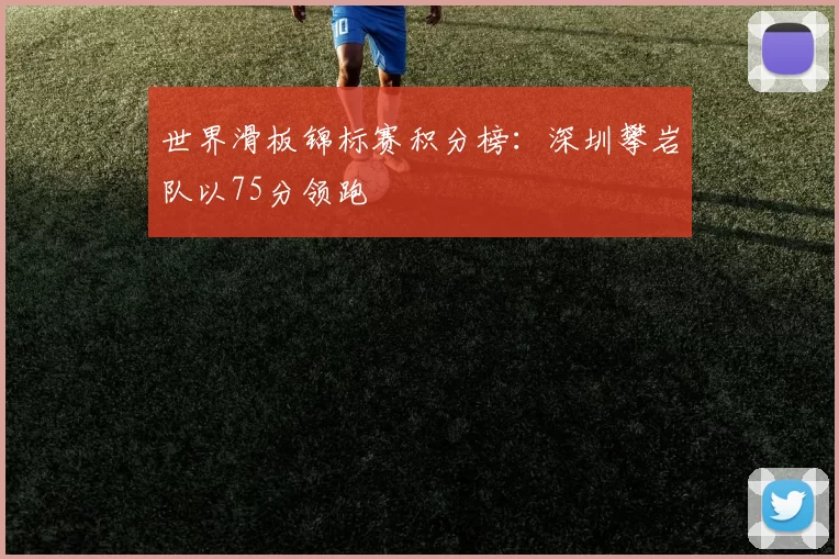 世界滑板锦标赛积分榜：深圳攀岩队以75分领跑